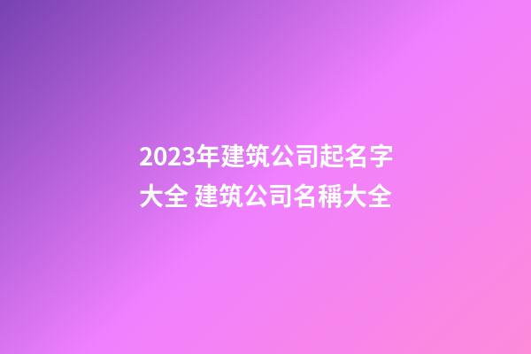 2023年建筑公司起名字大全 建筑公司名稱大全-第1張-公司起名-玄機派